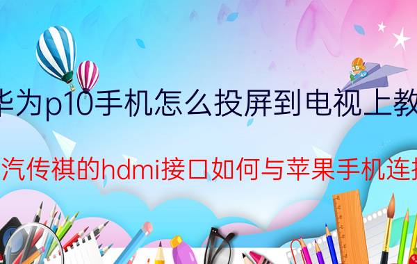 华为p10手机怎么投屏到电视上教程 广汽传祺的hdmi接口如何与苹果手机连接？